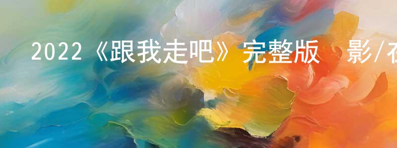 陳國莉的動漫綜藝大全,2022《跟我走吧》完整版電影/在線觀看/百度云-美劇天堂